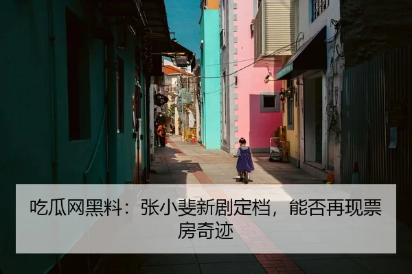吃瓜网黑料：张小斐新剧定档，能否再现票房奇迹