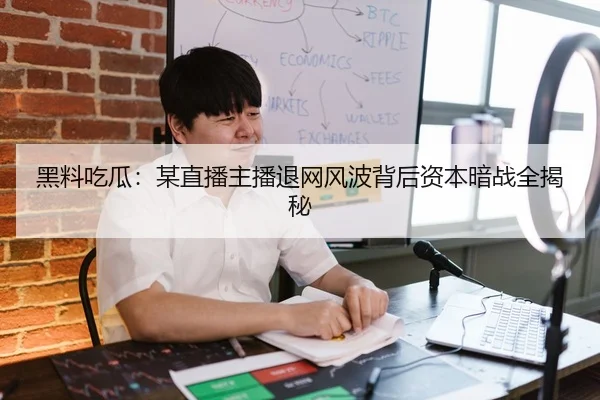 黑料吃瓜：某直播主播退网风波背后资本暗战全揭秘